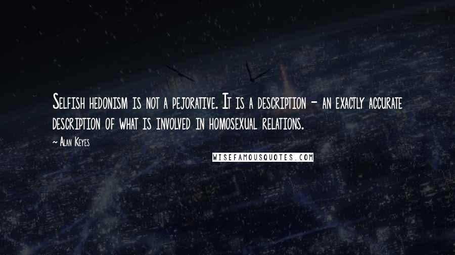 Alan Keyes Quotes: Selfish hedonism is not a pejorative. It is a description - an exactly accurate description of what is involved in homosexual relations.