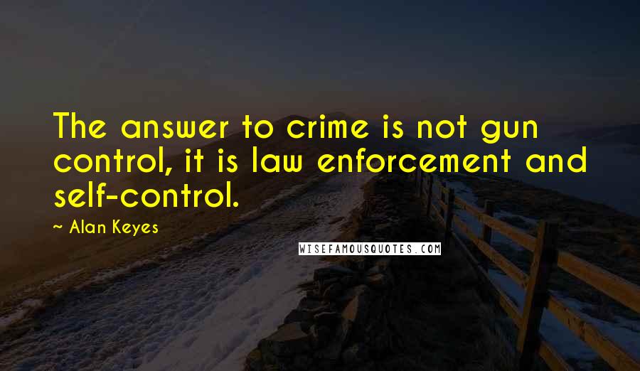 Alan Keyes Quotes: The answer to crime is not gun control, it is law enforcement and self-control.