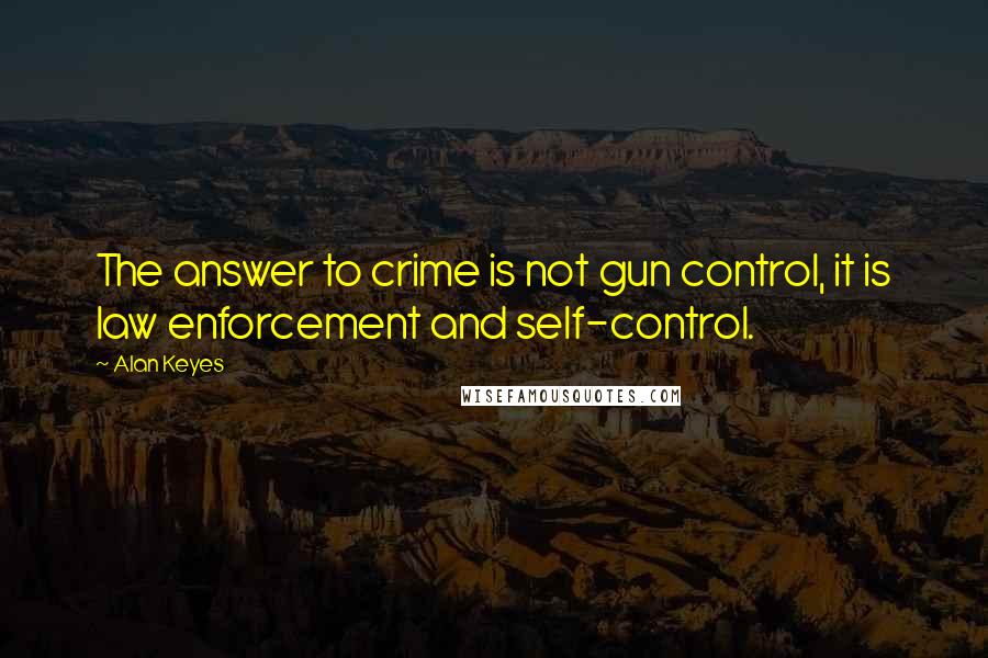 Alan Keyes Quotes: The answer to crime is not gun control, it is law enforcement and self-control.