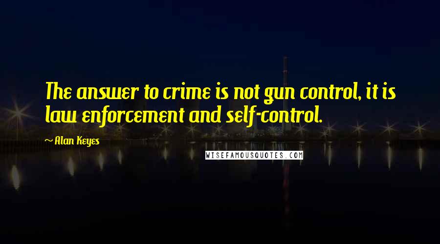 Alan Keyes Quotes: The answer to crime is not gun control, it is law enforcement and self-control.