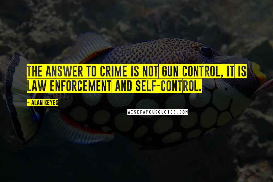 Alan Keyes Quotes: The answer to crime is not gun control, it is law enforcement and self-control.