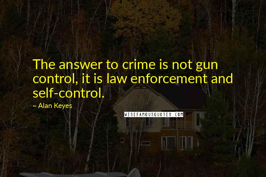 Alan Keyes Quotes: The answer to crime is not gun control, it is law enforcement and self-control.