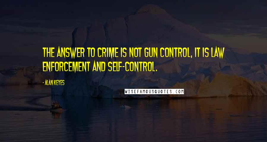 Alan Keyes Quotes: The answer to crime is not gun control, it is law enforcement and self-control.