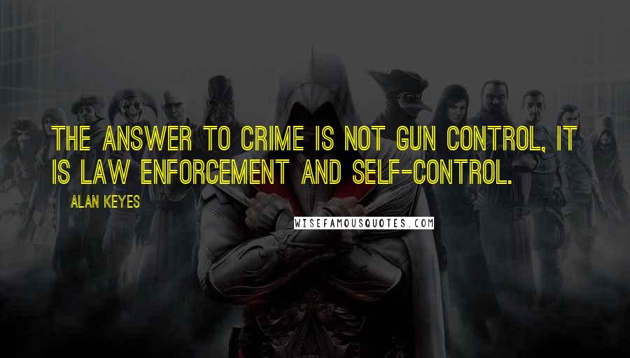 Alan Keyes Quotes: The answer to crime is not gun control, it is law enforcement and self-control.