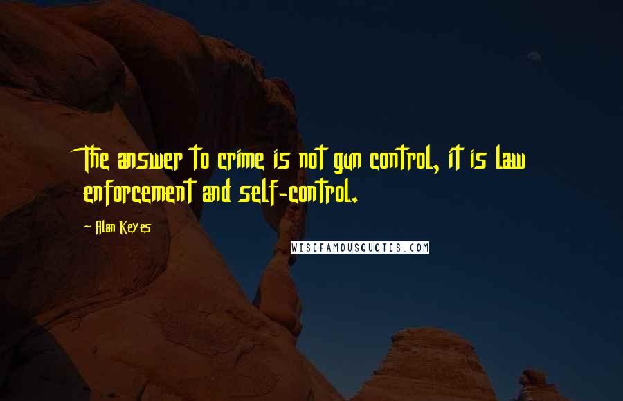 Alan Keyes Quotes: The answer to crime is not gun control, it is law enforcement and self-control.