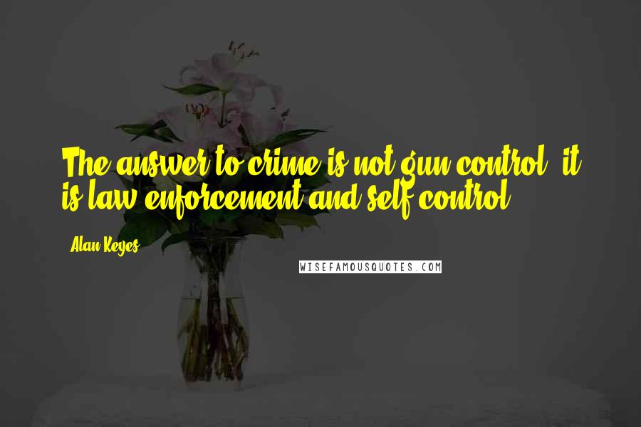 Alan Keyes Quotes: The answer to crime is not gun control, it is law enforcement and self-control.