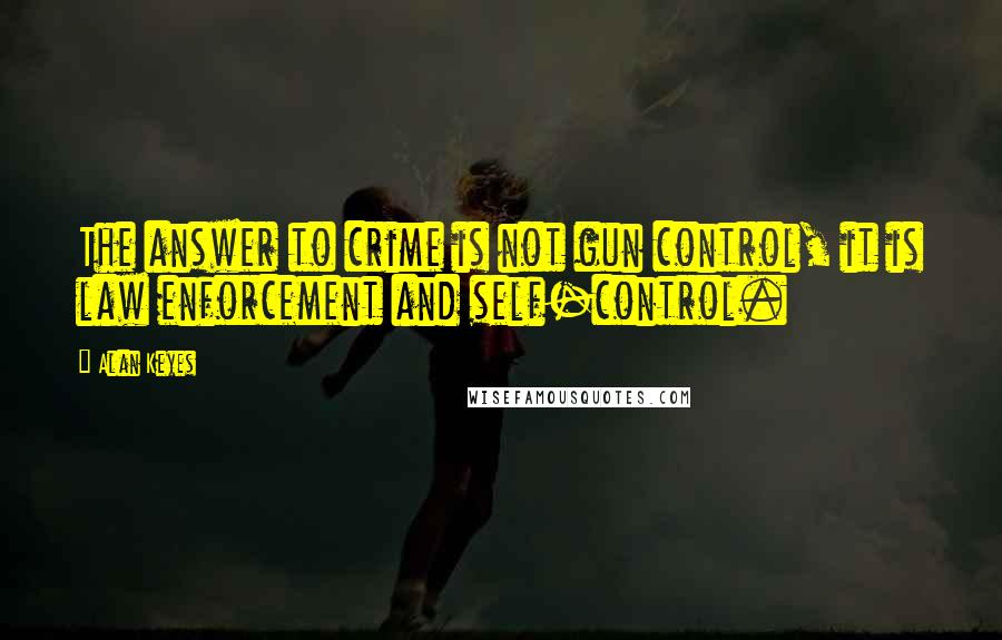 Alan Keyes Quotes: The answer to crime is not gun control, it is law enforcement and self-control.