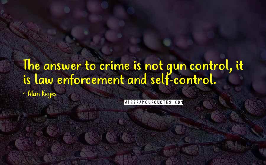 Alan Keyes Quotes: The answer to crime is not gun control, it is law enforcement and self-control.