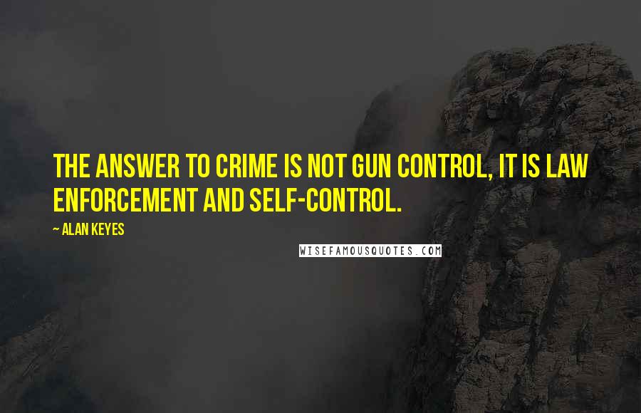 Alan Keyes Quotes: The answer to crime is not gun control, it is law enforcement and self-control.