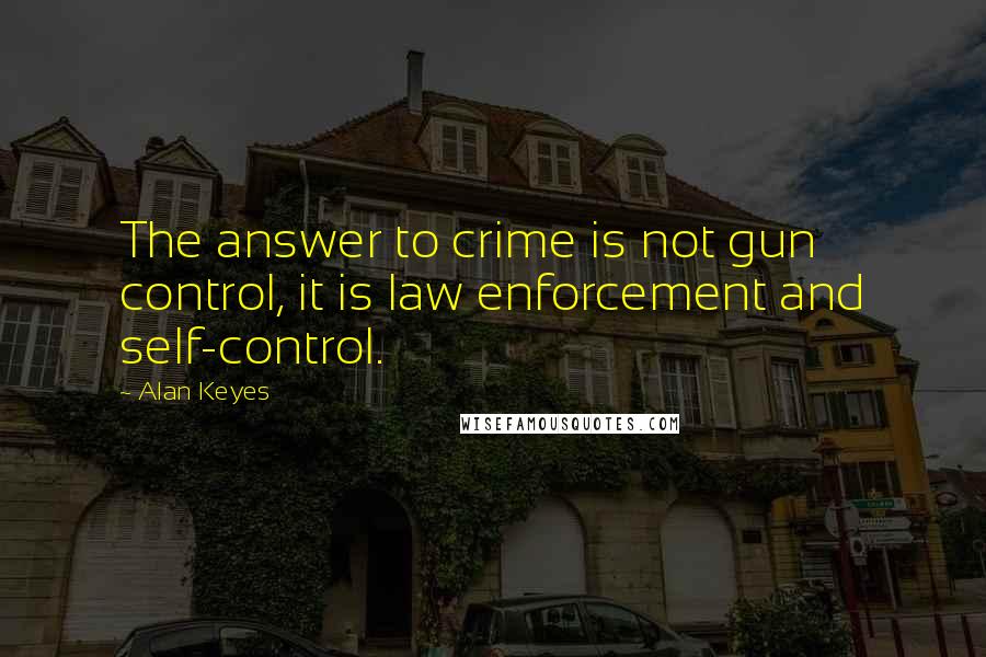 Alan Keyes Quotes: The answer to crime is not gun control, it is law enforcement and self-control.