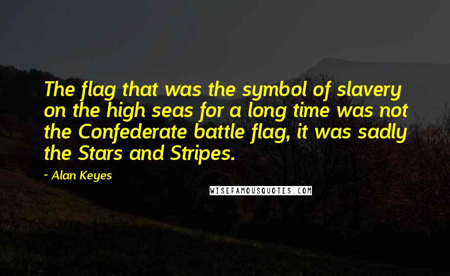 Alan Keyes Quotes: The flag that was the symbol of slavery on the high seas for a long time was not the Confederate battle flag, it was sadly the Stars and Stripes.
