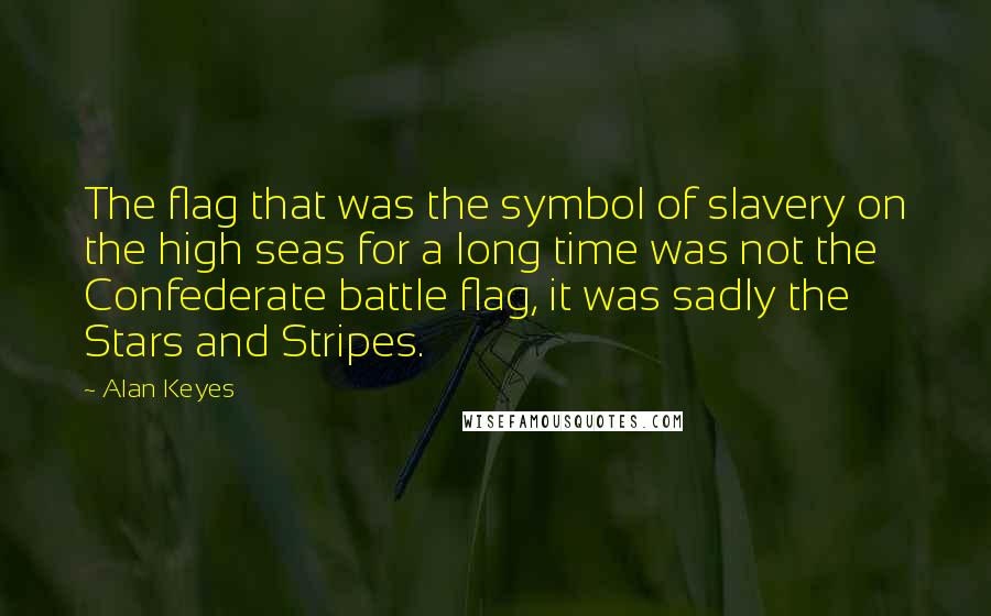 Alan Keyes Quotes: The flag that was the symbol of slavery on the high seas for a long time was not the Confederate battle flag, it was sadly the Stars and Stripes.