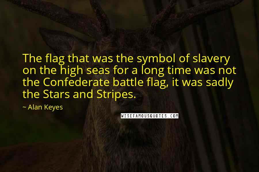 Alan Keyes Quotes: The flag that was the symbol of slavery on the high seas for a long time was not the Confederate battle flag, it was sadly the Stars and Stripes.