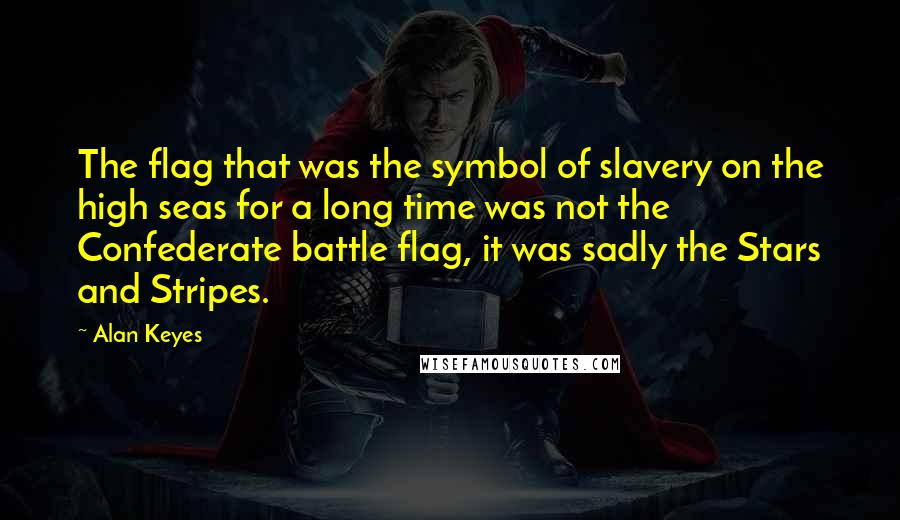 Alan Keyes Quotes: The flag that was the symbol of slavery on the high seas for a long time was not the Confederate battle flag, it was sadly the Stars and Stripes.