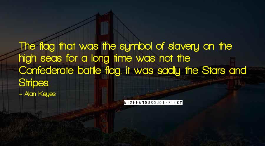 Alan Keyes Quotes: The flag that was the symbol of slavery on the high seas for a long time was not the Confederate battle flag, it was sadly the Stars and Stripes.