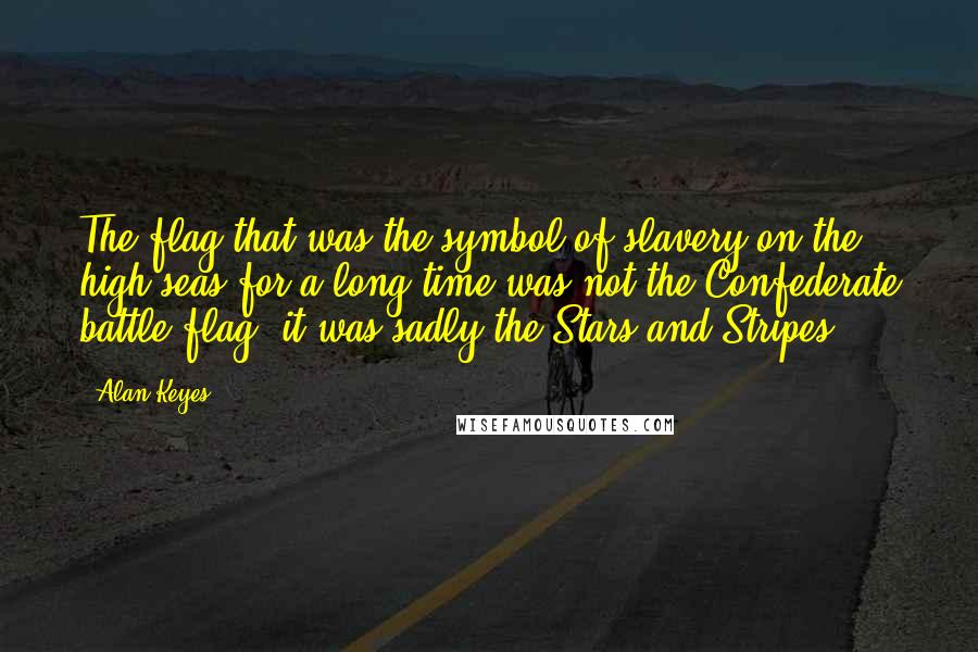 Alan Keyes Quotes: The flag that was the symbol of slavery on the high seas for a long time was not the Confederate battle flag, it was sadly the Stars and Stripes.