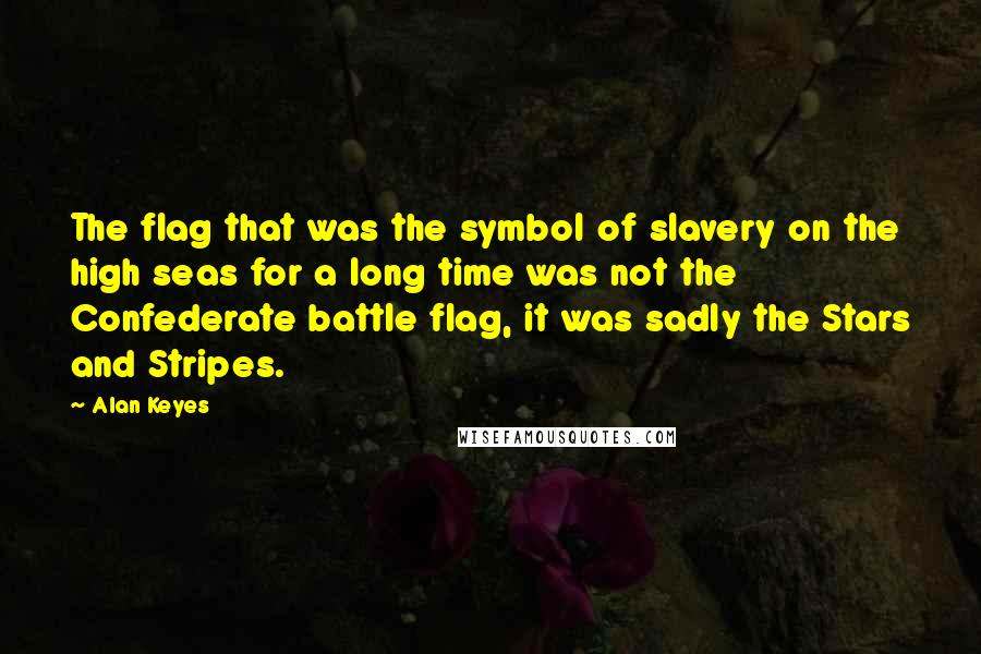 Alan Keyes Quotes: The flag that was the symbol of slavery on the high seas for a long time was not the Confederate battle flag, it was sadly the Stars and Stripes.