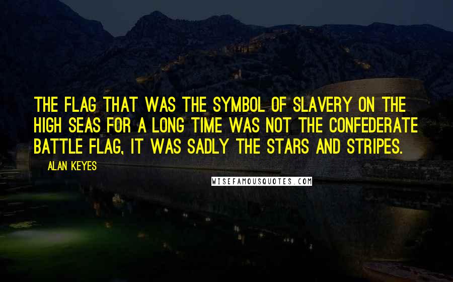 Alan Keyes Quotes: The flag that was the symbol of slavery on the high seas for a long time was not the Confederate battle flag, it was sadly the Stars and Stripes.