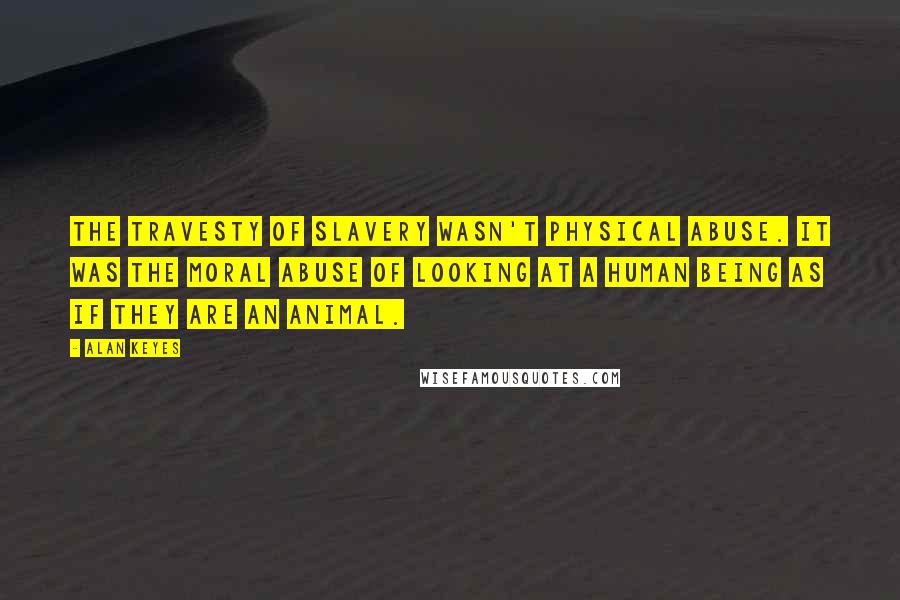 Alan Keyes Quotes: The travesty of slavery wasn't physical abuse. It was the moral abuse of looking at a human being as if they are an animal.