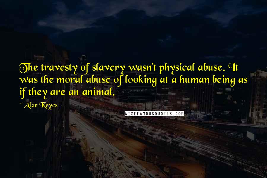 Alan Keyes Quotes: The travesty of slavery wasn't physical abuse. It was the moral abuse of looking at a human being as if they are an animal.