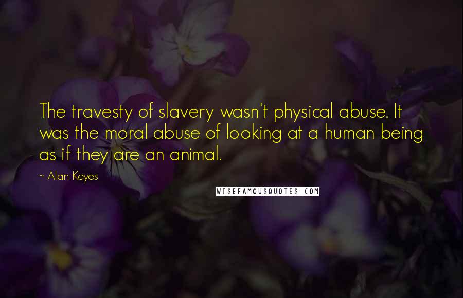Alan Keyes Quotes: The travesty of slavery wasn't physical abuse. It was the moral abuse of looking at a human being as if they are an animal.
