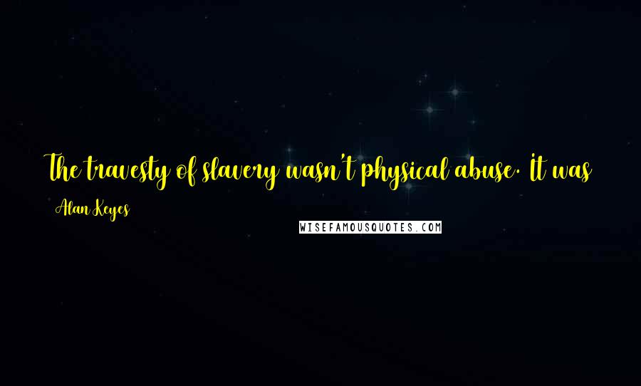 Alan Keyes Quotes: The travesty of slavery wasn't physical abuse. It was the moral abuse of looking at a human being as if they are an animal.