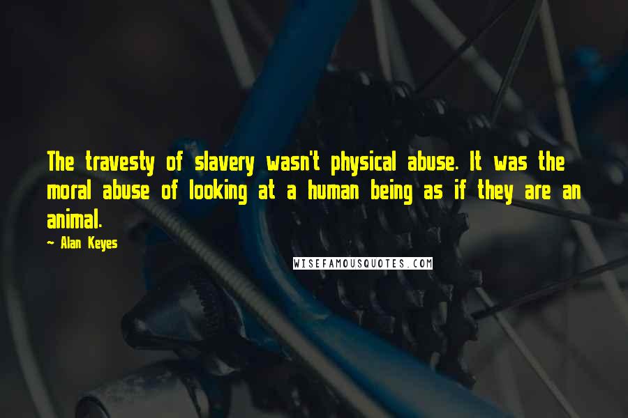 Alan Keyes Quotes: The travesty of slavery wasn't physical abuse. It was the moral abuse of looking at a human being as if they are an animal.
