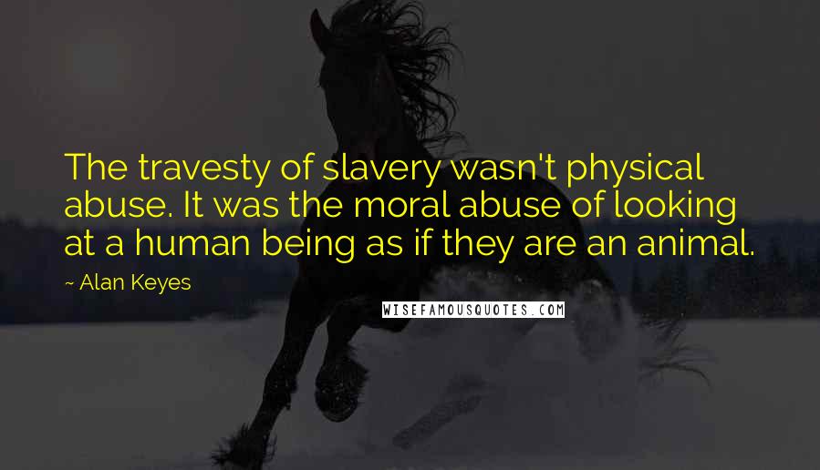 Alan Keyes Quotes: The travesty of slavery wasn't physical abuse. It was the moral abuse of looking at a human being as if they are an animal.