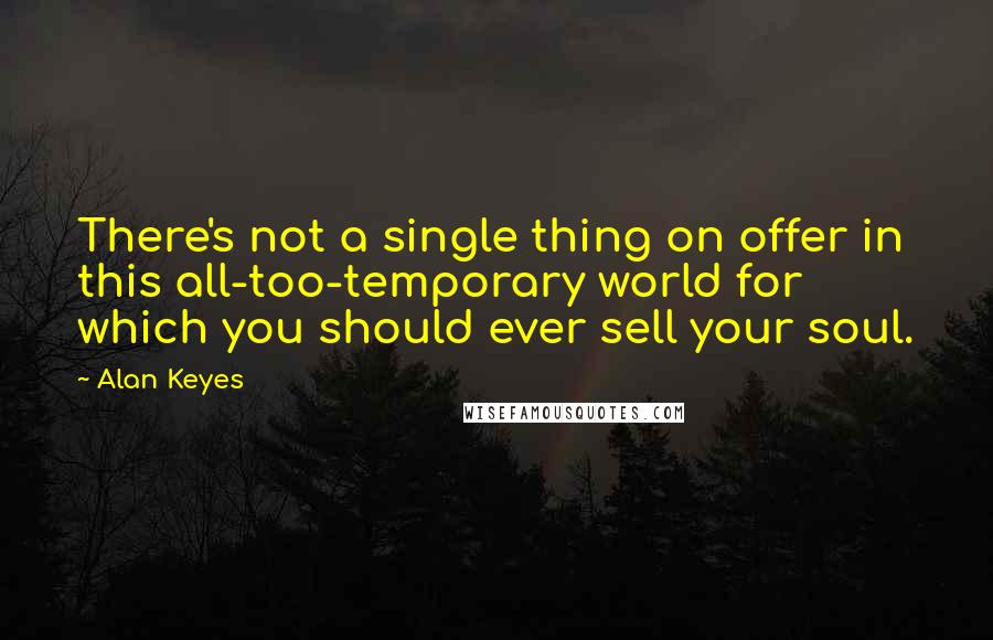 Alan Keyes Quotes: There's not a single thing on offer in this all-too-temporary world for which you should ever sell your soul.