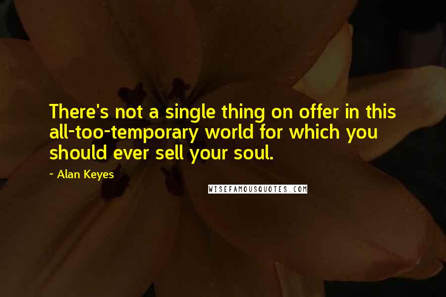 Alan Keyes Quotes: There's not a single thing on offer in this all-too-temporary world for which you should ever sell your soul.