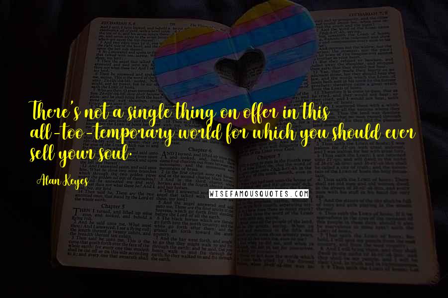 Alan Keyes Quotes: There's not a single thing on offer in this all-too-temporary world for which you should ever sell your soul.