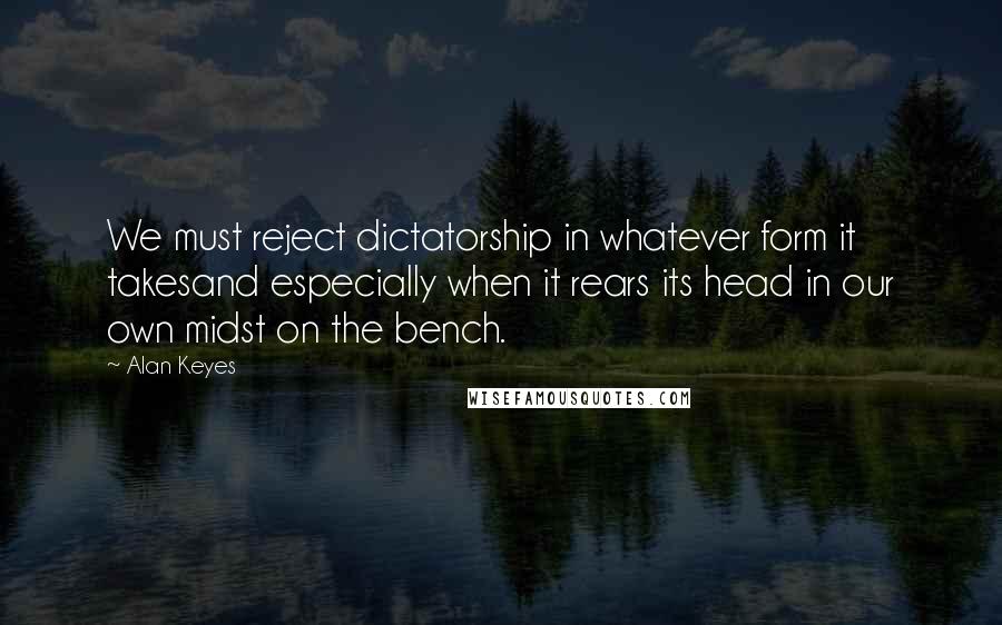 Alan Keyes Quotes: We must reject dictatorship in whatever form it takesand especially when it rears its head in our own midst on the bench.