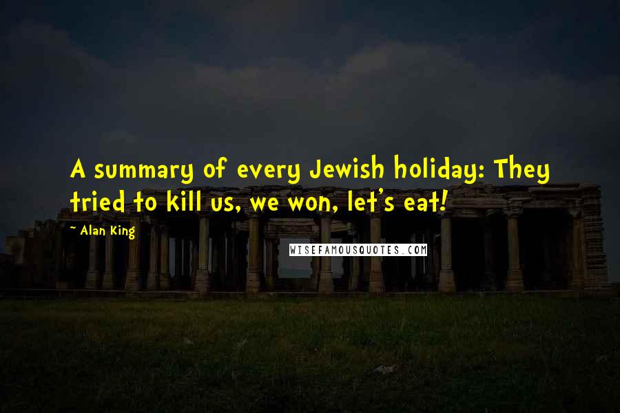 Alan King Quotes: A summary of every Jewish holiday: They tried to kill us, we won, let's eat!