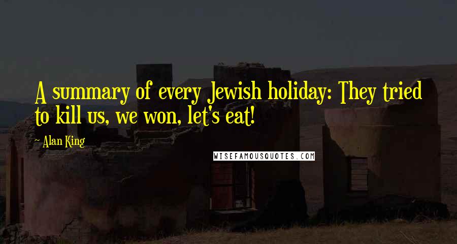 Alan King Quotes: A summary of every Jewish holiday: They tried to kill us, we won, let's eat!