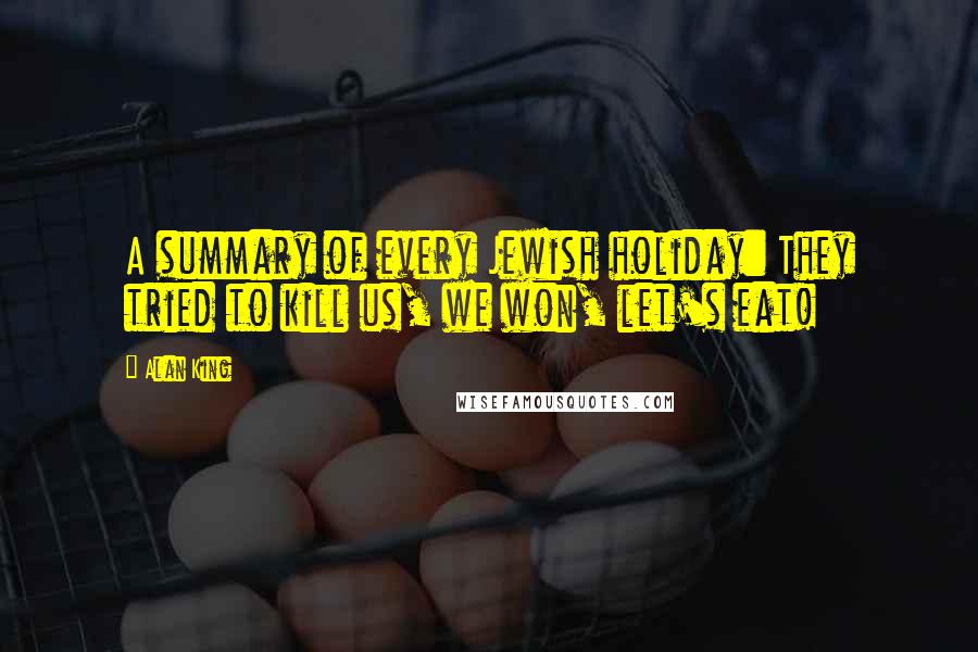 Alan King Quotes: A summary of every Jewish holiday: They tried to kill us, we won, let's eat!
