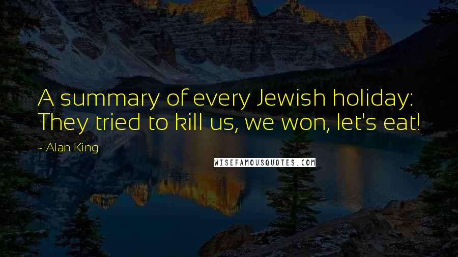 Alan King Quotes: A summary of every Jewish holiday: They tried to kill us, we won, let's eat!