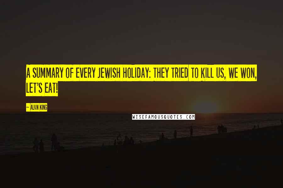Alan King Quotes: A summary of every Jewish holiday: They tried to kill us, we won, let's eat!