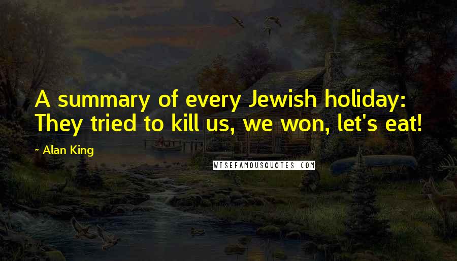 Alan King Quotes: A summary of every Jewish holiday: They tried to kill us, we won, let's eat!
