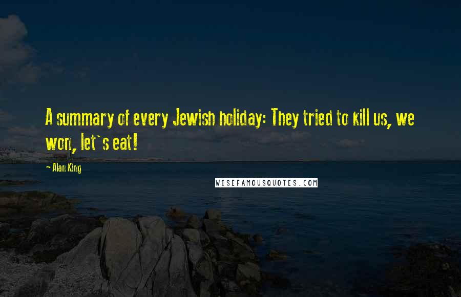 Alan King Quotes: A summary of every Jewish holiday: They tried to kill us, we won, let's eat!