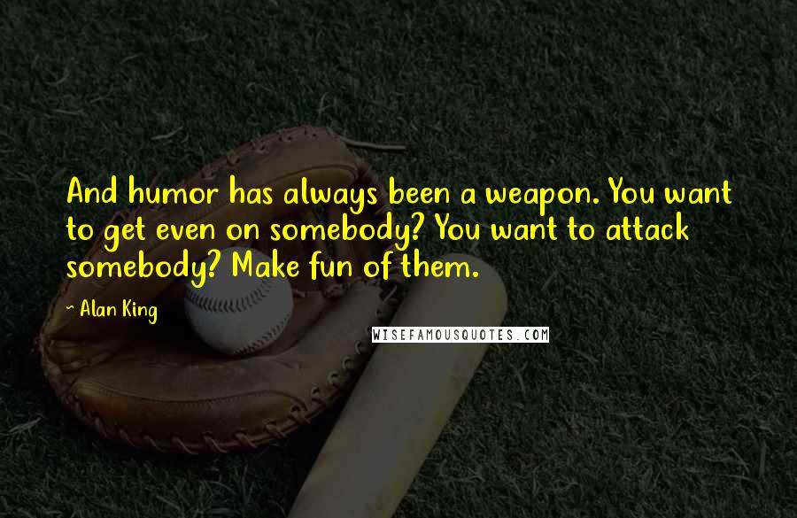 Alan King Quotes: And humor has always been a weapon. You want to get even on somebody? You want to attack somebody? Make fun of them.