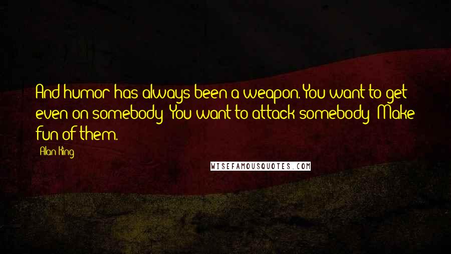 Alan King Quotes: And humor has always been a weapon. You want to get even on somebody? You want to attack somebody? Make fun of them.