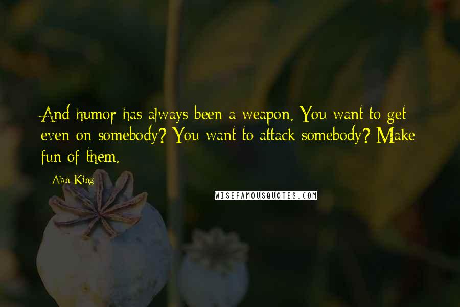 Alan King Quotes: And humor has always been a weapon. You want to get even on somebody? You want to attack somebody? Make fun of them.