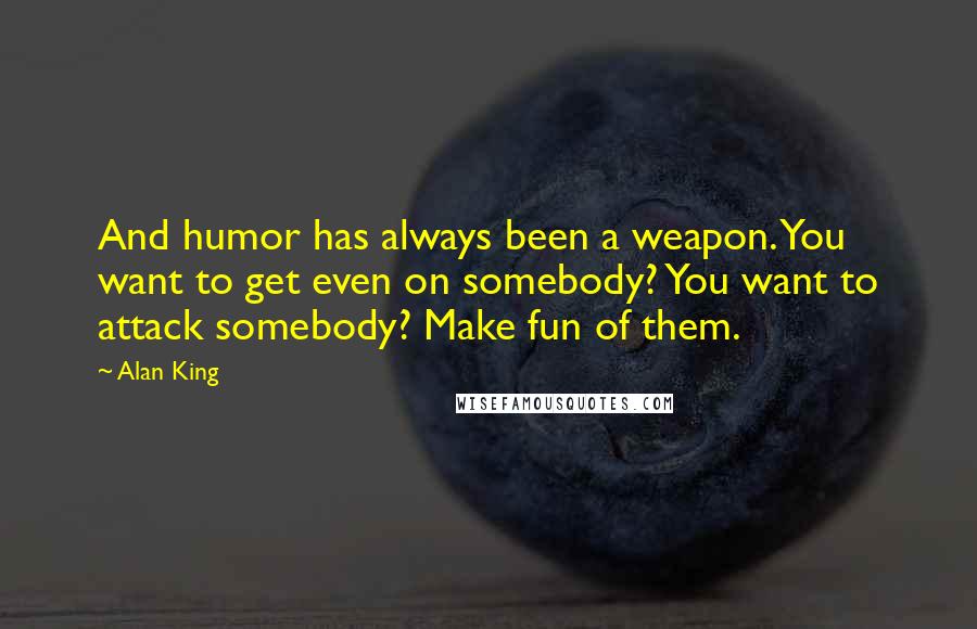 Alan King Quotes: And humor has always been a weapon. You want to get even on somebody? You want to attack somebody? Make fun of them.