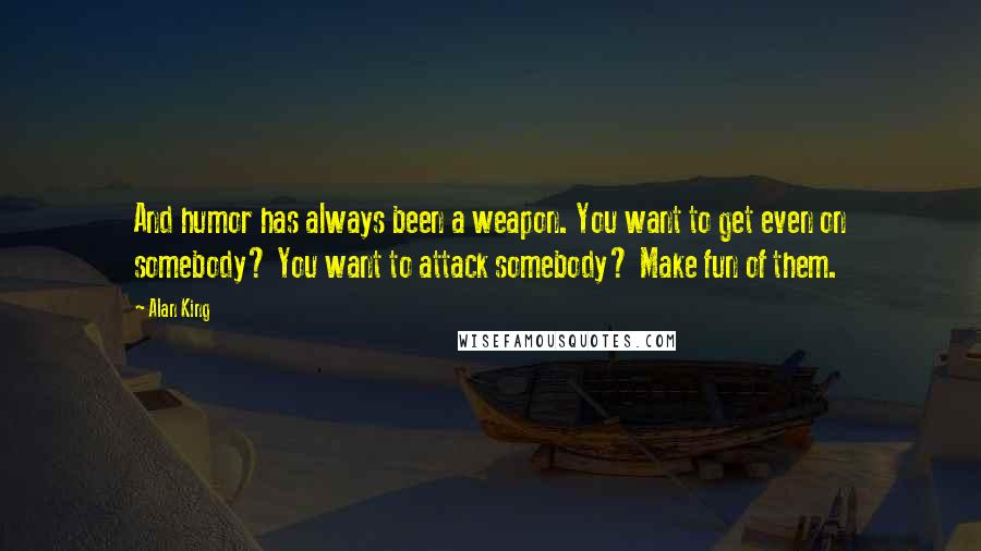 Alan King Quotes: And humor has always been a weapon. You want to get even on somebody? You want to attack somebody? Make fun of them.