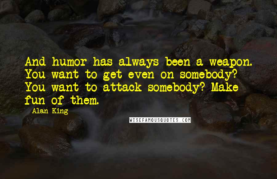 Alan King Quotes: And humor has always been a weapon. You want to get even on somebody? You want to attack somebody? Make fun of them.