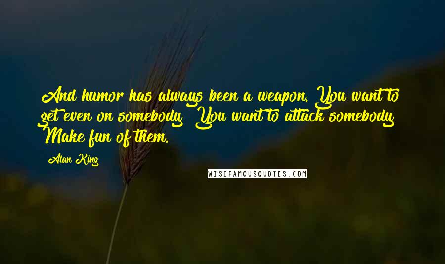 Alan King Quotes: And humor has always been a weapon. You want to get even on somebody? You want to attack somebody? Make fun of them.