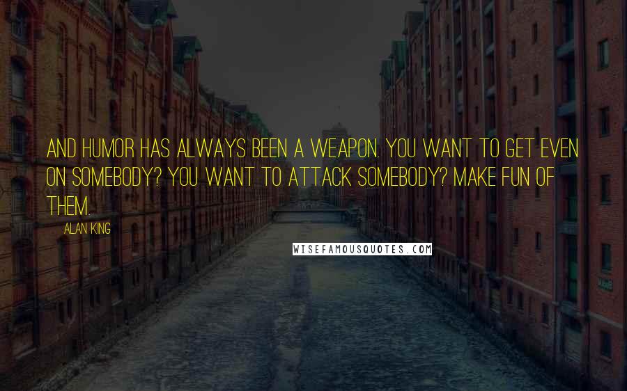 Alan King Quotes: And humor has always been a weapon. You want to get even on somebody? You want to attack somebody? Make fun of them.