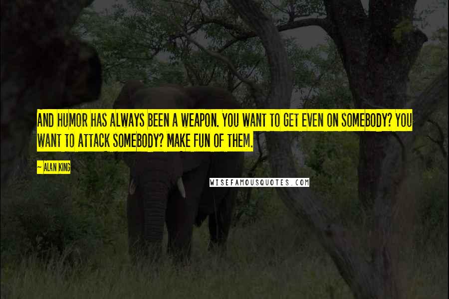 Alan King Quotes: And humor has always been a weapon. You want to get even on somebody? You want to attack somebody? Make fun of them.