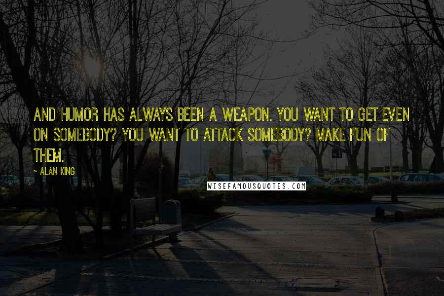 Alan King Quotes: And humor has always been a weapon. You want to get even on somebody? You want to attack somebody? Make fun of them.