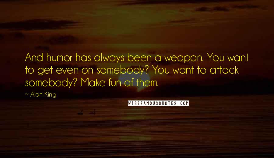 Alan King Quotes: And humor has always been a weapon. You want to get even on somebody? You want to attack somebody? Make fun of them.
